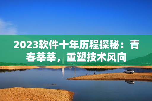 2023軟件十年歷程探秘：青春莘莘，重塑技術(shù)風(fēng)向