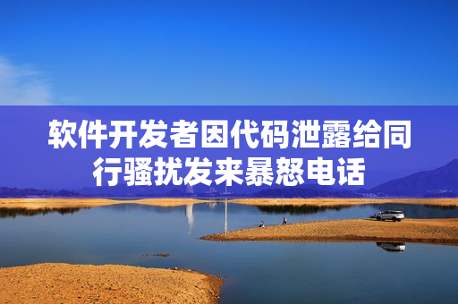 軟件開發(fā)者因代碼泄露給同行騷擾發(fā)來暴怒電話