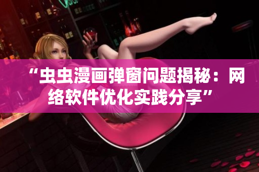 “蟲蟲漫畫彈窗問題揭秘：網(wǎng)絡(luò)軟件優(yōu)化實(shí)踐分享”