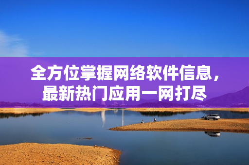 全方位掌握網(wǎng)絡(luò)軟件信息，最新熱門應(yīng)用一網(wǎng)打盡