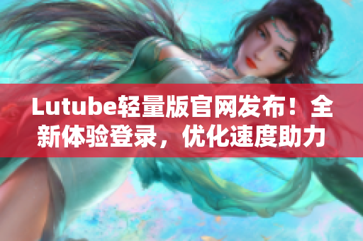 Lutube輕量版官網發(fā)布！全新體驗登錄，優(yōu)化速度助力高效軟件網絡傳輸