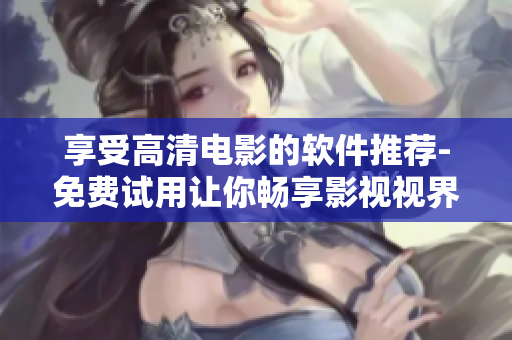 享受高清電影的軟件推薦-免費(fèi)試用讓你暢享影視視界！