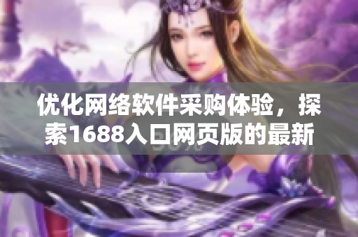 優(yōu)化網(wǎng)絡(luò)軟件采購體驗，探索1688入口網(wǎng)頁版的最新實用指南