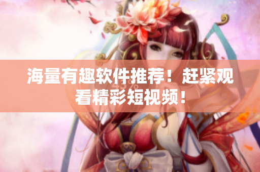 海量有趣軟件推薦！趕緊觀看精彩短視頻！
