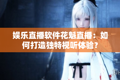 娛樂(lè)直播軟件花魁直播：如何打造獨(dú)特視聽(tīng)體驗(yàn)？