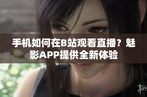 手機如何在B站觀看直播？魅影APP提供全新體驗