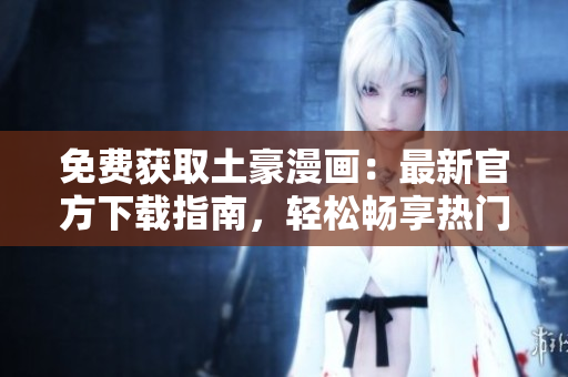 免費獲取土豪漫畫：最新官方下載指南，輕松暢享熱門軟件源碼