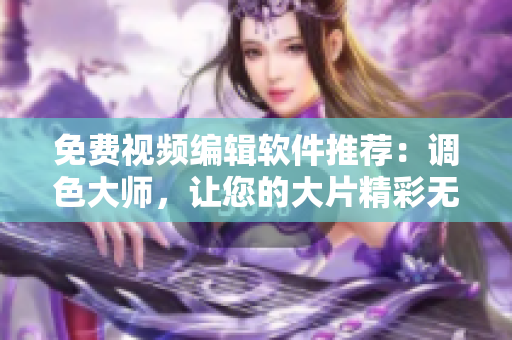 免費視頻編輯軟件推薦：調(diào)色大師，讓您的大片精彩無限！