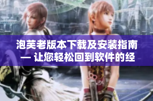 泡芙老版本下載及安裝指南 — 讓您輕松回到軟件的經(jīng)典時(shí)代