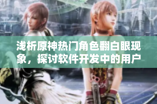 淺析原神熱門角色翻白眼現(xiàn)象，探討軟件開(kāi)發(fā)中的用戶體驗(yàn)問(wèn)題