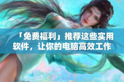 「免費(fèi)福利」推薦這些實(shí)用軟件，讓你的電腦高效工作！