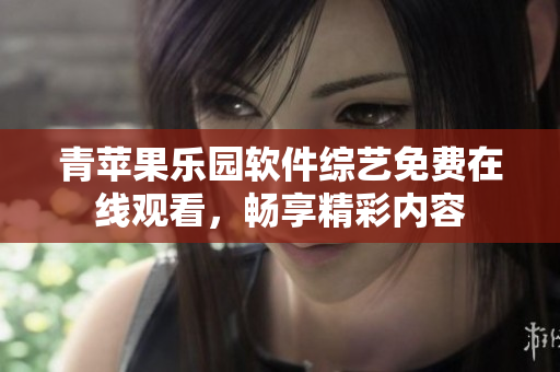 青蘋果樂園軟件綜藝免費在線觀看，暢享精彩內(nèi)容