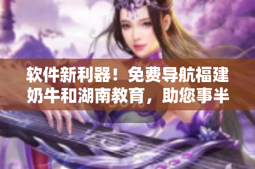 軟件新利器！免費(fèi)導(dǎo)航福建奶牛和湖南教育，助您事半功倍！