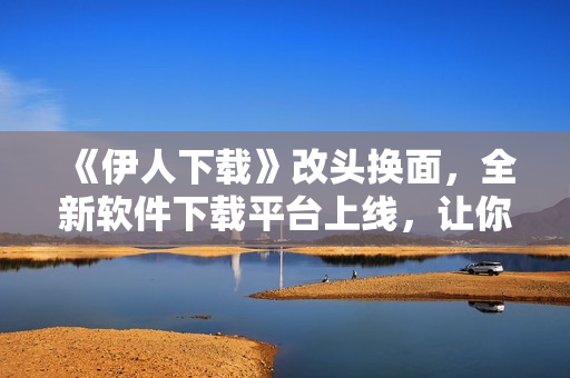 《伊人下載》改頭換面，全新軟件下載平臺(tái)上線，讓你的軟件更新不再等待！