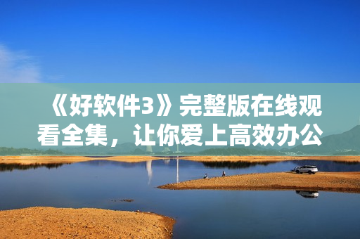 《好軟件3》完整版在線觀看全集，讓你愛上高效辦公！