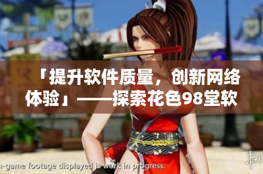 「提升軟件質(zhì)量，創(chuàng)新網(wǎng)絡(luò)體驗(yàn)」——探索花色98堂軟件編輯理念
