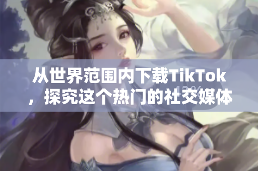 從世界范圍內(nèi)下載TikTok，探究這個(gè)熱門的社交媒體應(yīng)用程序的功能!