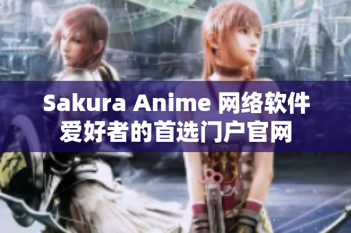 Sakura Anime 網絡軟件愛好者的首選門戶官網