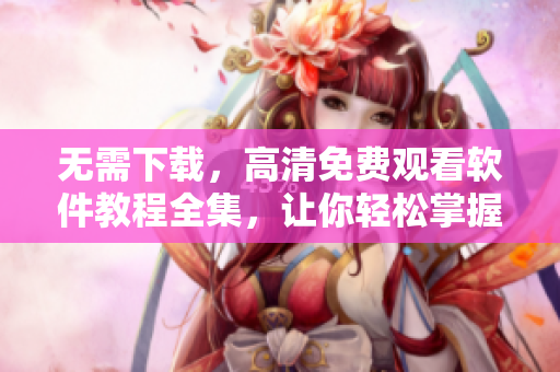 無需下載，高清免費觀看軟件教程全集，讓你輕松掌握技能！