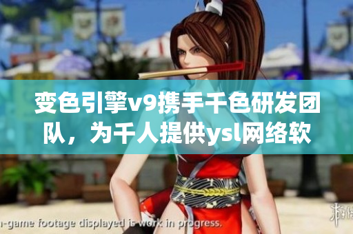 變色引擎v9攜手千色研發(fā)團(tuán)隊(duì)，為千人提供ysl網(wǎng)絡(luò)軟件最新版本更新。