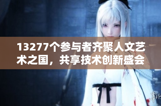 13277個參與者齊聚人文藝術(shù)之國，共享技術(shù)創(chuàng)新盛會