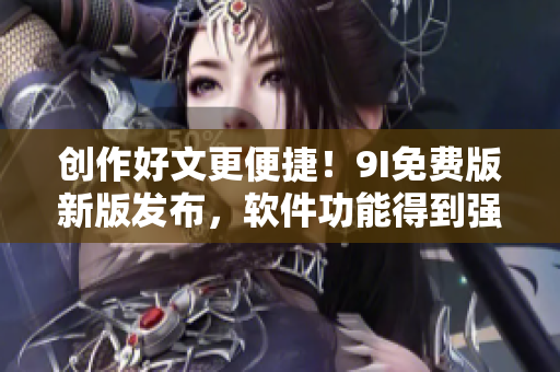 創(chuàng)作好文更便捷！9I免費版新版發(fā)布，軟件功能得到強(qiáng)化
