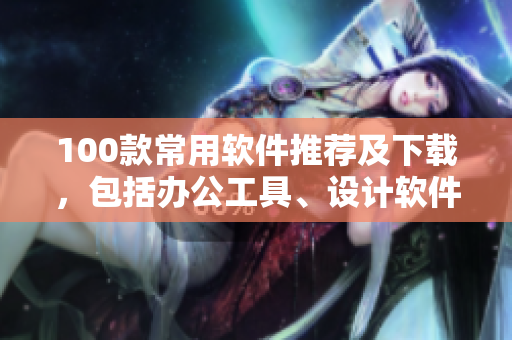 100款常用軟件推薦及下載，包括辦公工具、設(shè)計(jì)軟件、影音播放器等。
