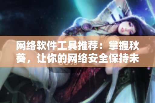 網(wǎng)絡(luò)軟件工具推薦：掌握秋葵，讓你的網(wǎng)絡(luò)安全保持未成年人般的純真！