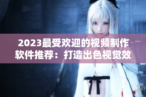 2023最受歡迎的視頻制作軟件推薦：打造出色視覺效果！