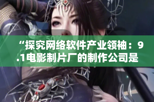 “探究網(wǎng)絡(luò)軟件產(chǎn)業(yè)領(lǐng)袖：9.1電影制片廠的制作公司是哪家？”