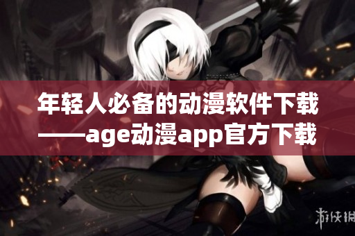 年輕人必備的動漫軟件下載——age動漫app官方下載