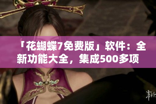 「花蝴蝶7免費版」軟件：全新功能大全，集成500多項優(yōu)化，一網打盡！