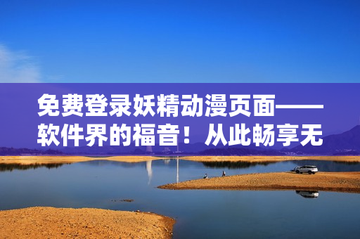 免費(fèi)登錄妖精動(dòng)漫頁面——軟件界的福音！從此暢享無限網(wǎng)絡(luò)動(dòng)漫！