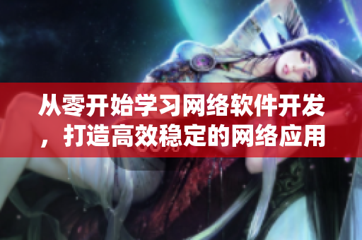 從零開始學習網(wǎng)絡(luò)軟件開發(fā)，打造高效穩(wěn)定的網(wǎng)絡(luò)應(yīng)用系統(tǒng)