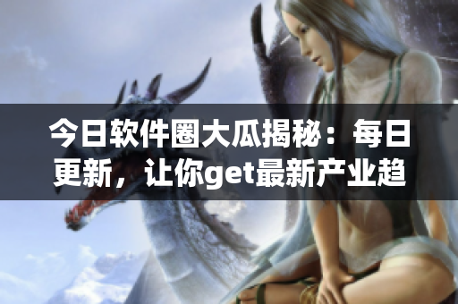 今日軟件圈大瓜揭秘：每日更新，讓你get最新產(chǎn)業(yè)趨勢(shì)！