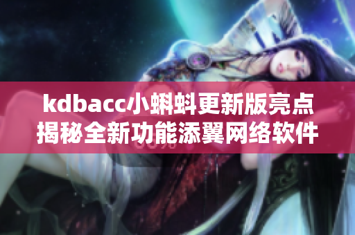 kdbacc小蝌蚪更新版亮點揭秘全新功能添翼網(wǎng)絡(luò)軟件創(chuàng)新