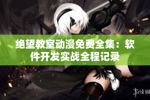 絕望教室動(dòng)漫免費(fèi)全集：軟件開(kāi)發(fā)實(shí)戰(zhàn)全程記錄