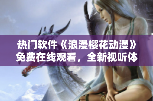 熱門軟件《浪漫櫻花動(dòng)漫》免費(fèi)在線觀看，全新視聽體驗(yàn)！