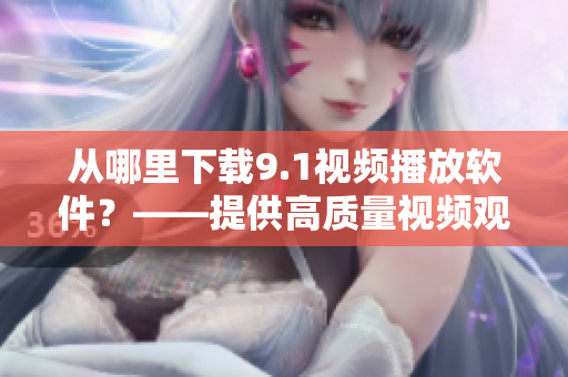 從哪里下載9.1視頻播放軟件？——提供高質(zhì)量視頻觀看體驗