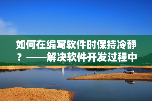 如何在編寫軟件時(shí)保持冷靜？——解決軟件開發(fā)過程中的情緒問題