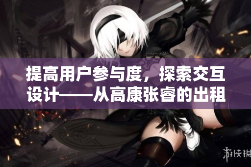 提高用戶參與度，探索交互設(shè)計(jì)——從高康張睿的出租房談起