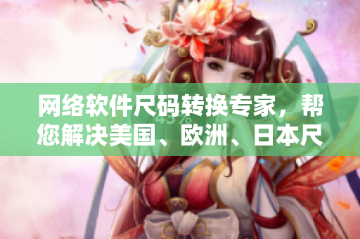 網(wǎng)絡(luò)軟件尺碼轉(zhuǎn)換專家，幫您解決美國、歐洲、日本尺碼的煩惱