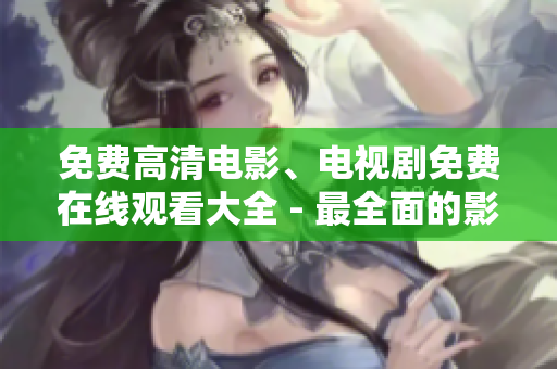 免費(fèi)高清電影、電視劇免費(fèi)在線觀看大全 - 最全面的影視資源分享