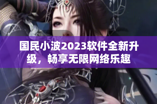 國民小波2023軟件全新升級，暢享無限網(wǎng)絡(luò)樂趣