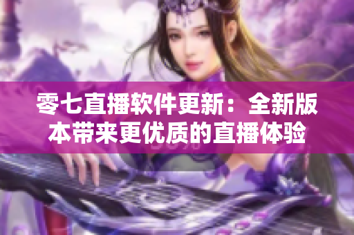 零七直播軟件更新：全新版本帶來更優(yōu)質(zhì)的直播體驗