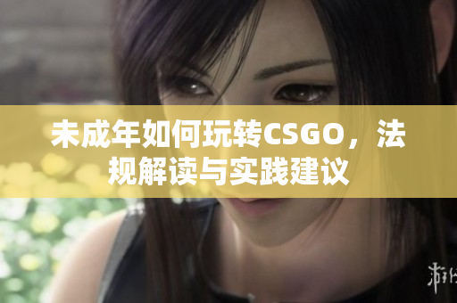 未成年如何玩轉(zhuǎn)CSGO，法規(guī)解讀與實(shí)踐建議
