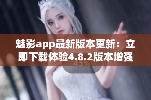 魅影app最新版本更新：立即下載體驗(yàn)4.8.2版本增強(qiáng)功能!