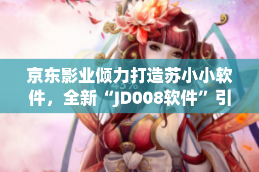 京東影業(yè)傾力打造蘇小小軟件，全新“JD008軟件”引領(lǐng)行業(yè)潮流