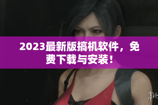 2023最新版搞機軟件，免費下載與安裝！