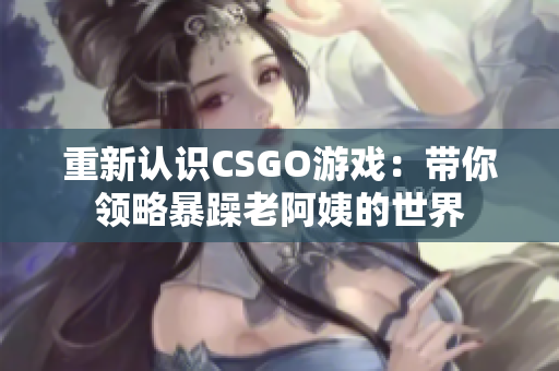 重新認(rèn)識CSGO游戲：帶你領(lǐng)略暴躁老阿姨的世界
